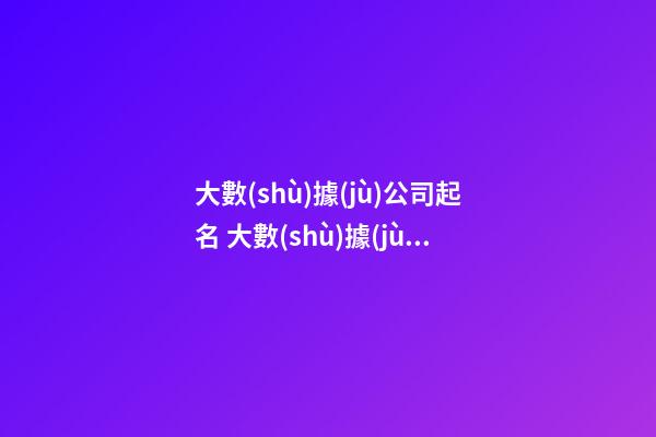 大數(shù)據(jù)公司起名 大數(shù)據(jù)企業(yè)好聽(tīng)的名稱-第1張-公司起名-玄機(jī)派